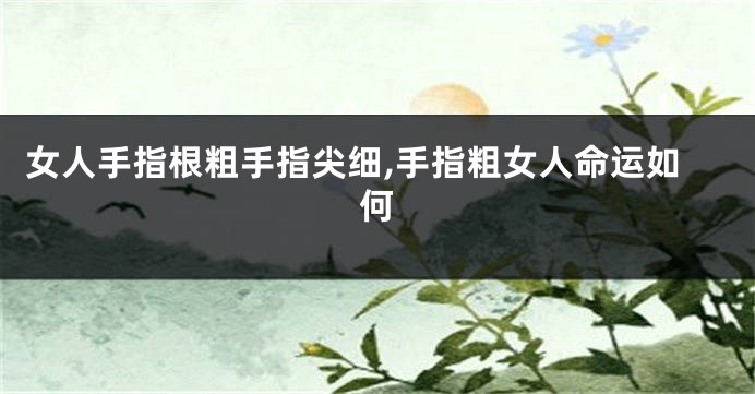 女人手指根粗手指尖细,手指粗女人命运如何