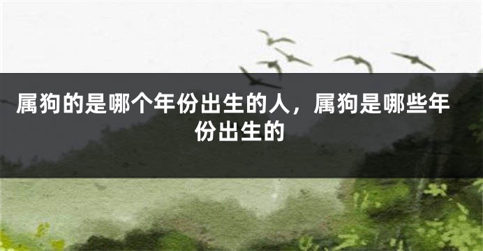 属狗的是哪个年份出生的人，属狗是哪些年份出生的