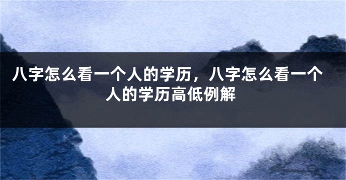 八字怎么看一个人的学历，八字怎么看一个人的学历高低例解