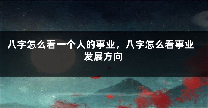 八字怎么看一个人的事业，八字怎么看事业发展方向