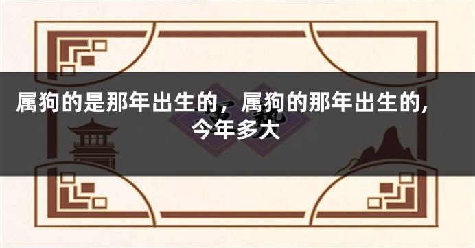 属狗的是那年出生的，属狗的那年出生的,今年多大