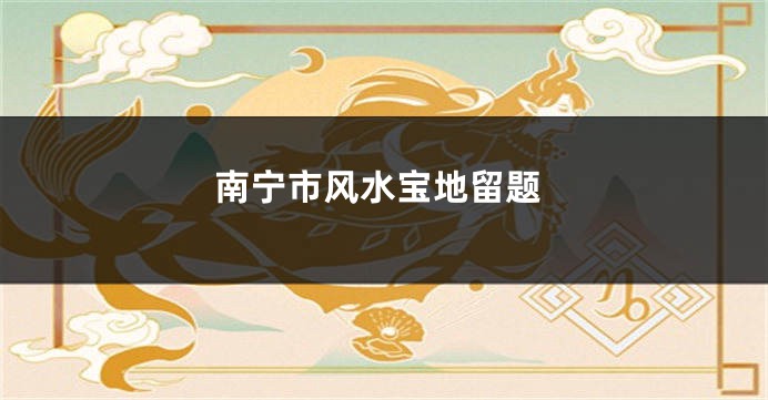 南宁市风水宝地留题