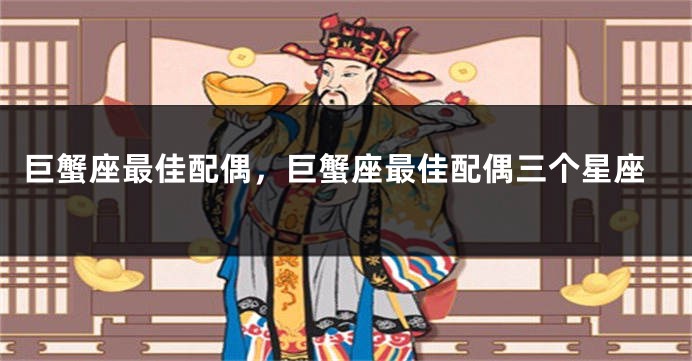 巨蟹座最佳配偶，巨蟹座最佳配偶三个星座