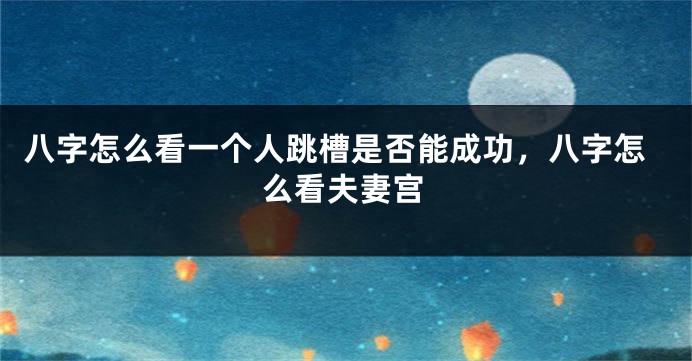 八字怎么看一个人跳槽是否能成功，八字怎么看夫妻宫