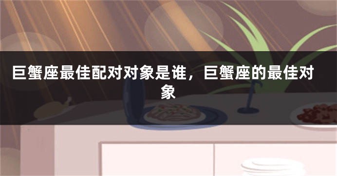 巨蟹座最佳配对对象是谁，巨蟹座的最佳对象