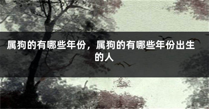属狗的有哪些年份，属狗的有哪些年份出生的人