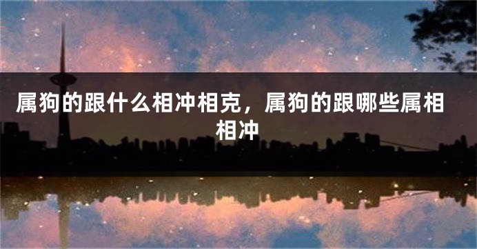 属狗的跟什么相冲相克，属狗的跟哪些属相相冲