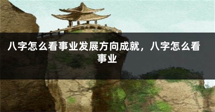 八字怎么看事业发展方向成就，八字怎么看事业