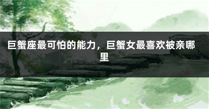 巨蟹座最可怕的能力，巨蟹女最喜欢被亲哪里
