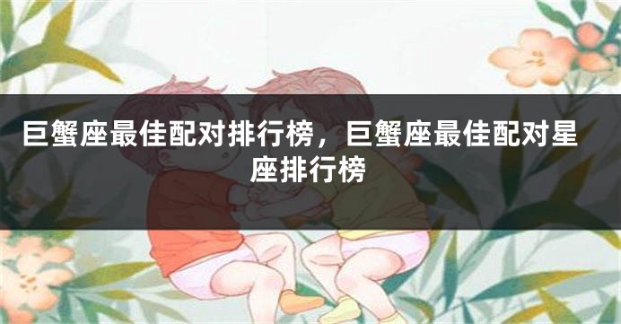 巨蟹座最佳配对排行榜，巨蟹座最佳配对星座排行榜