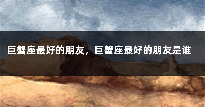 巨蟹座最好的朋友，巨蟹座最好的朋友是谁