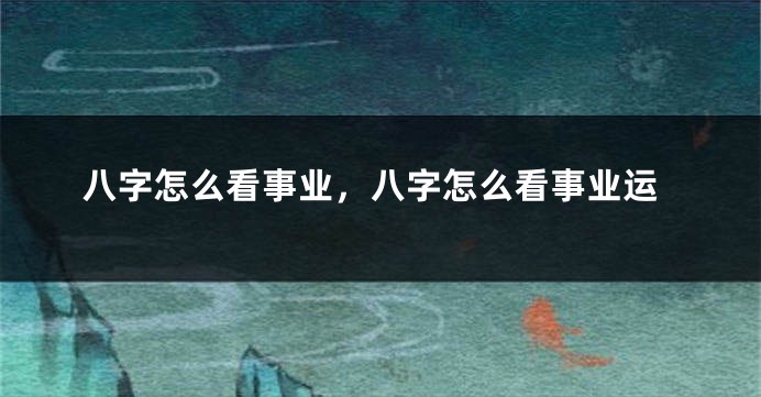 八字怎么看事业，八字怎么看事业运