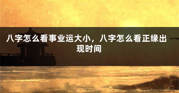 八字怎么看事业运大小，八字怎么看正缘出现时间