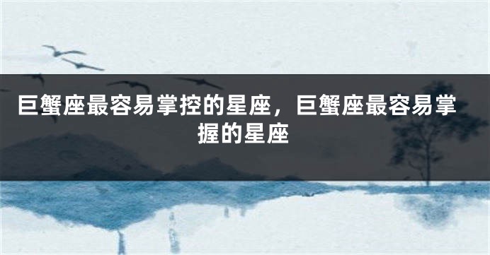 巨蟹座最容易掌控的星座，巨蟹座最容易掌握的星座