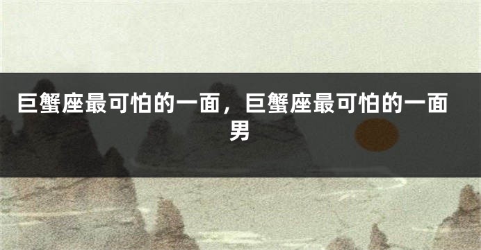 巨蟹座最可怕的一面，巨蟹座最可怕的一面男