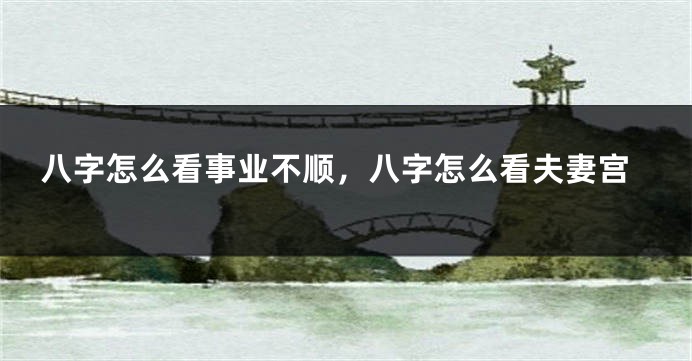 八字怎么看事业不顺，八字怎么看夫妻宫