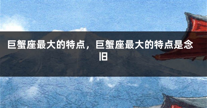 巨蟹座最大的特点，巨蟹座最大的特点是念旧