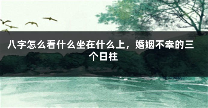 八字怎么看什么坐在什么上，婚姻不幸的三个日柱