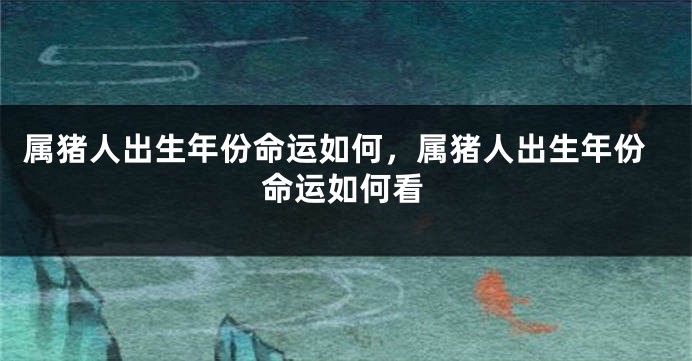 属猪人出生年份命运如何，属猪人出生年份命运如何看