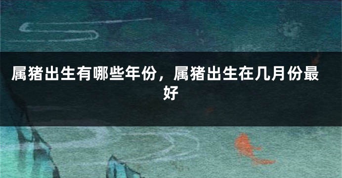 属猪出生有哪些年份，属猪出生在几月份最好