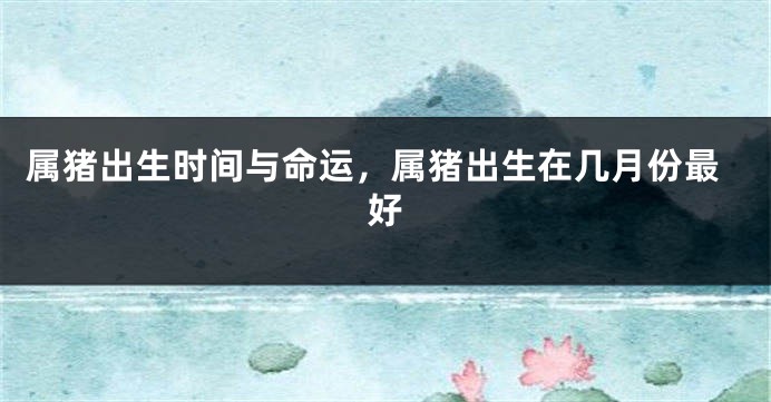 属猪出生时间与命运，属猪出生在几月份最好