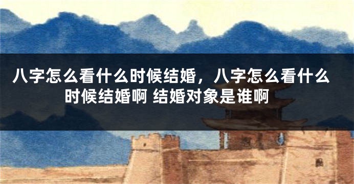 八字怎么看什么时候结婚，八字怎么看什么时候结婚啊 结婚对象是谁啊