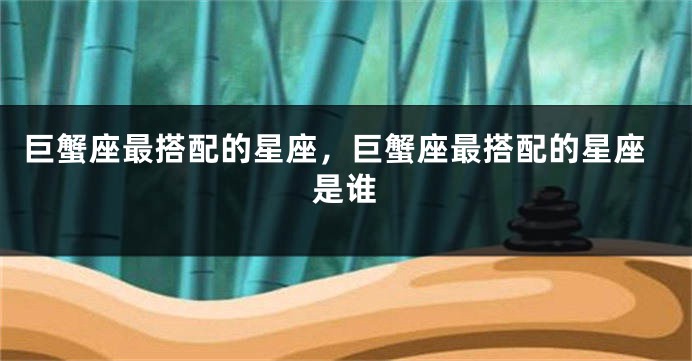 巨蟹座最搭配的星座，巨蟹座最搭配的星座是谁