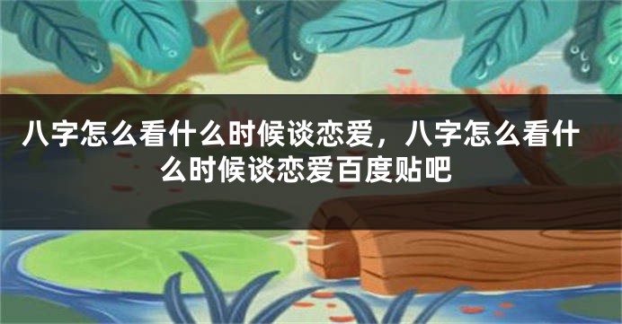 八字怎么看什么时候谈恋爱，八字怎么看什么时候谈恋爱百度贴吧