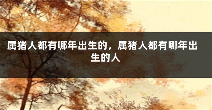 属猪人都有哪年出生的，属猪人都有哪年出生的人