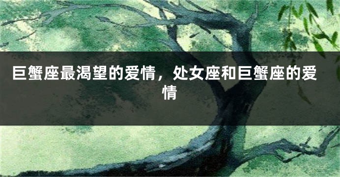 巨蟹座最渴望的爱情，处女座和巨蟹座的爱情