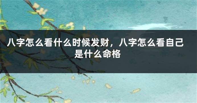 八字怎么看什么时候发财，八字怎么看自己是什么命格