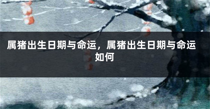 属猪出生日期与命运，属猪出生日期与命运如何