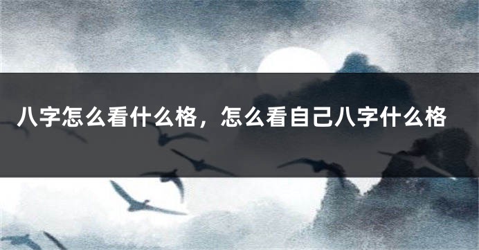 八字怎么看什么格，怎么看自己八字什么格