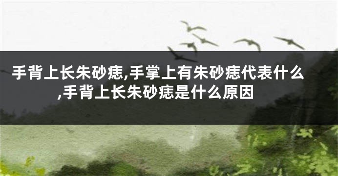 手背上长朱砂痣,手掌上有朱砂痣代表什么 ,手背上长朱砂痣是什么原因