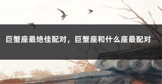 巨蟹座最绝佳配对，巨蟹座和什么座最配对