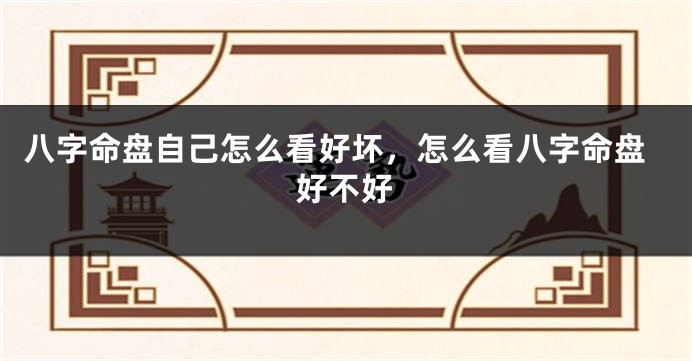 八字命盘自己怎么看好坏，怎么看八字命盘好不好