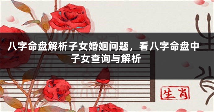 八字命盘解析子女婚姻问题，看八字命盘中子女查询与解析