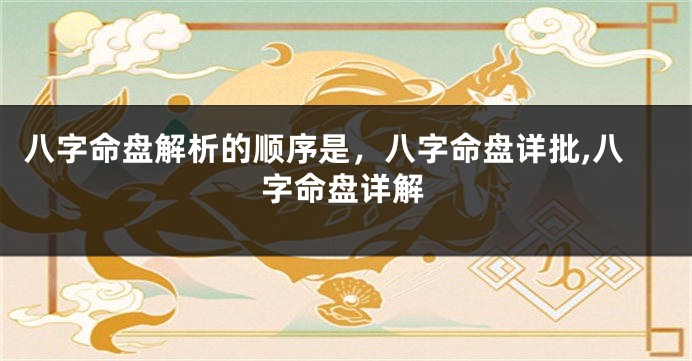 八字命盘解析的顺序是，八字命盘详批,八字命盘详解