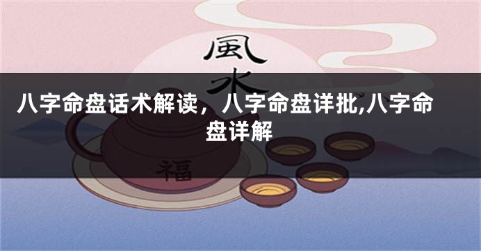 八字命盘话术解读，八字命盘详批,八字命盘详解