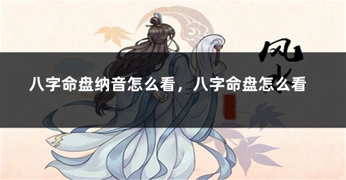 八字命盘纳音怎么看，八字命盘怎么看