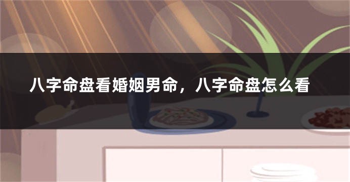 八字命盘看婚姻男命，八字命盘怎么看