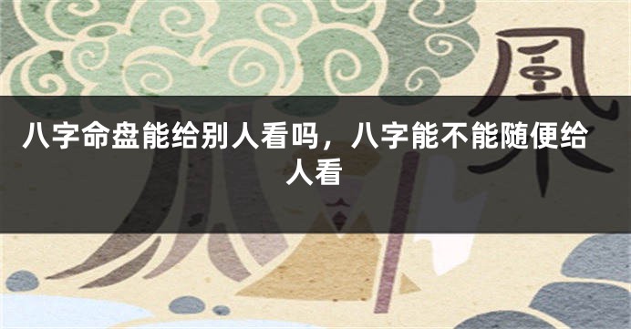 八字命盘能给别人看吗，八字能不能随便给人看