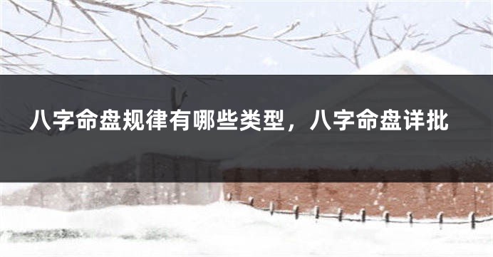 八字命盘规律有哪些类型，八字命盘详批