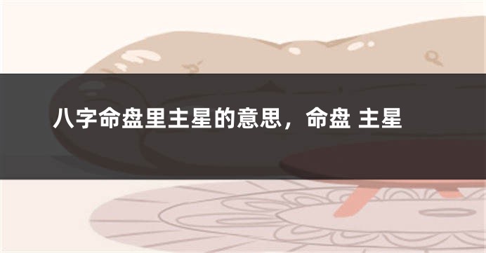 八字命盘里主星的意思，命盘 主星