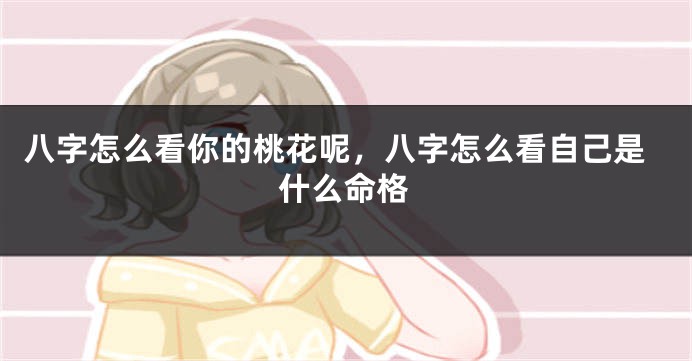 八字怎么看你的桃花呢，八字怎么看自己是什么命格