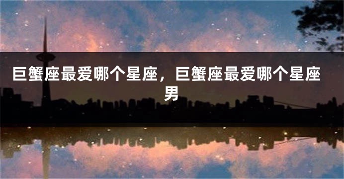 巨蟹座最爱哪个星座，巨蟹座最爱哪个星座男