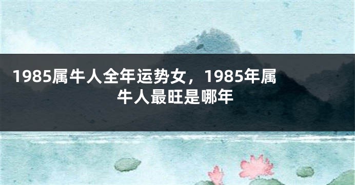 1985属牛人全年运势女，1985年属牛人最旺是哪年
