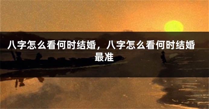 八字怎么看何时结婚，八字怎么看何时结婚最准