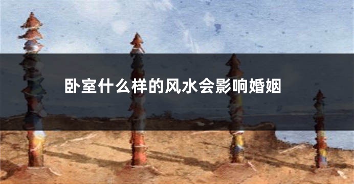 卧室什么样的风水会影响婚姻