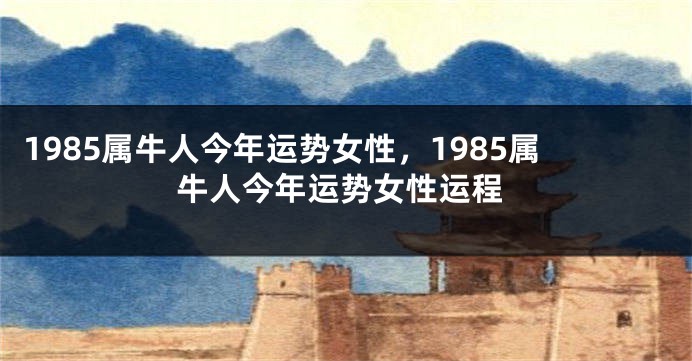 1985属牛人今年运势女性，1985属牛人今年运势女性运程